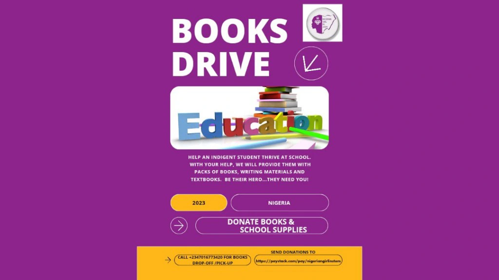 The Books Drive campaign by the Nigerian Girl In STEM Foundation aims to raise Books and School Supplies Donation for indigent students. We seek donation of Educational Materials (Books, School Bags, School Shoes, General School Supplies for indigent students or Cash Donations to enable us purchase same. Help our organization empower indigent students to thrive at school by donating today! All donations go directly to making a difference for our cause.